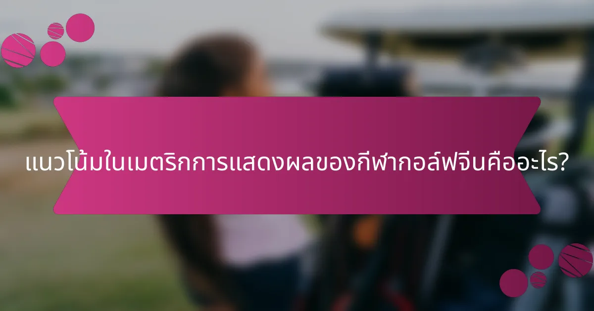 แนวโน้มในเมตริกการแสดงผลของกีฬากอล์ฟจีนคืออะไร?