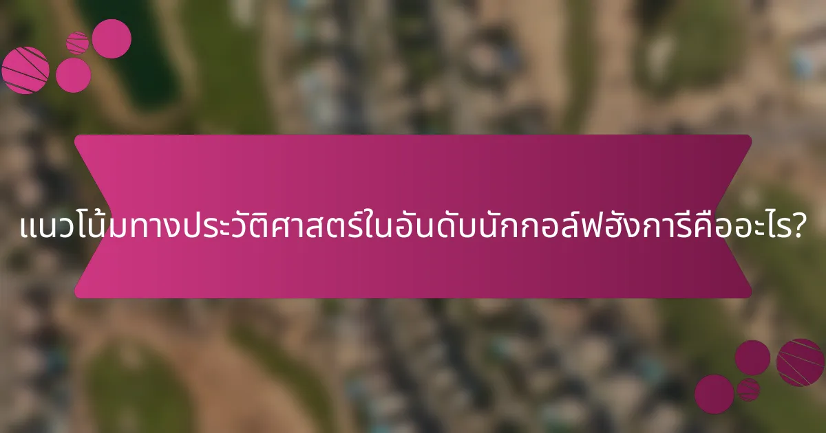 แนวโน้มทางประวัติศาสตร์ในอันดับนักกอล์ฟฮังการีคืออะไร?