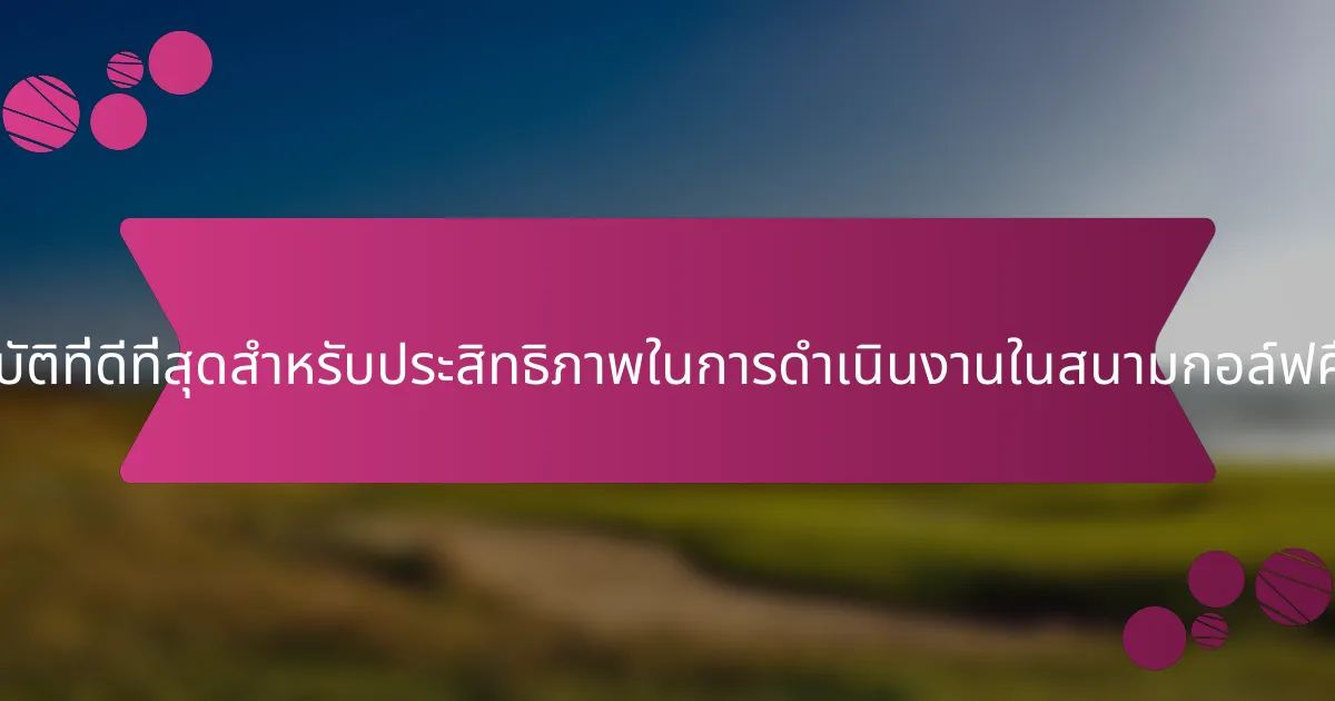 แนวปฏิบัติที่ดีที่สุดสำหรับประสิทธิภาพในการดำเนินงานในสนามกอล์ฟคืออะไร?