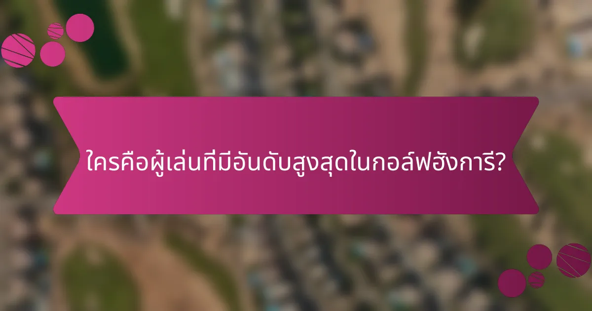 ใครคือผู้เล่นที่มีอันดับสูงสุดในกอล์ฟฮังการี?
