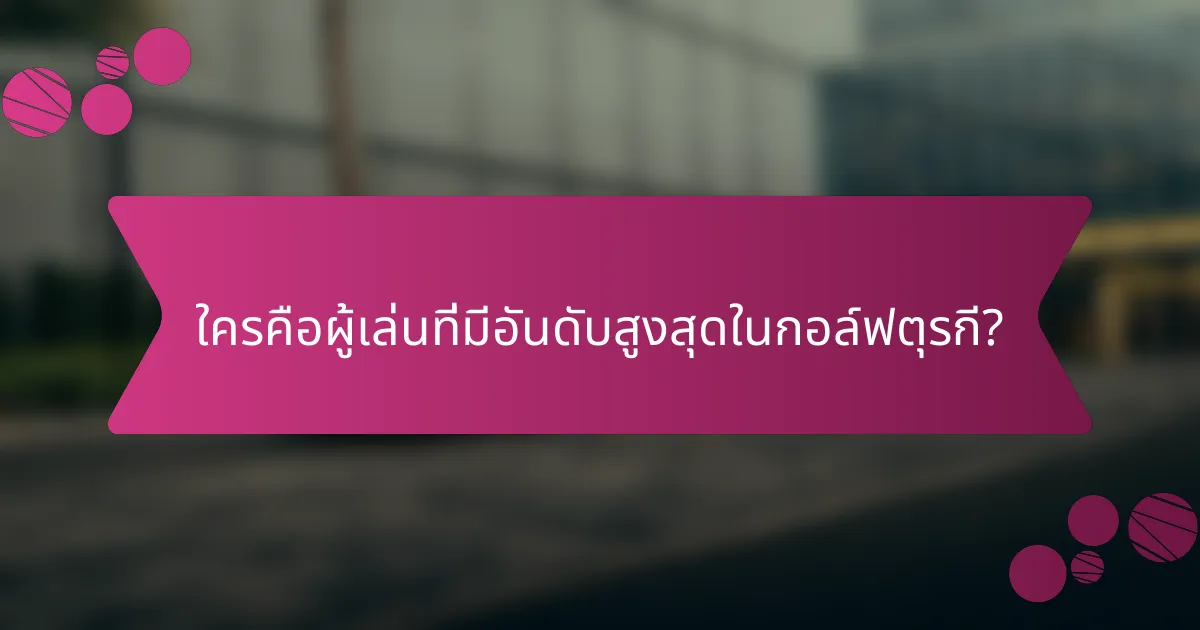 ใครคือผู้เล่นที่มีอันดับสูงสุดในกอล์ฟตุรกี?