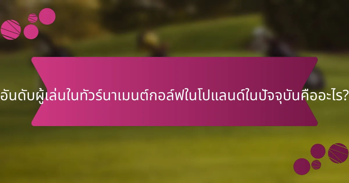 อันดับผู้เล่นในทัวร์นาเมนต์กอล์ฟในโปแลนด์ในปัจจุบันคืออะไร?