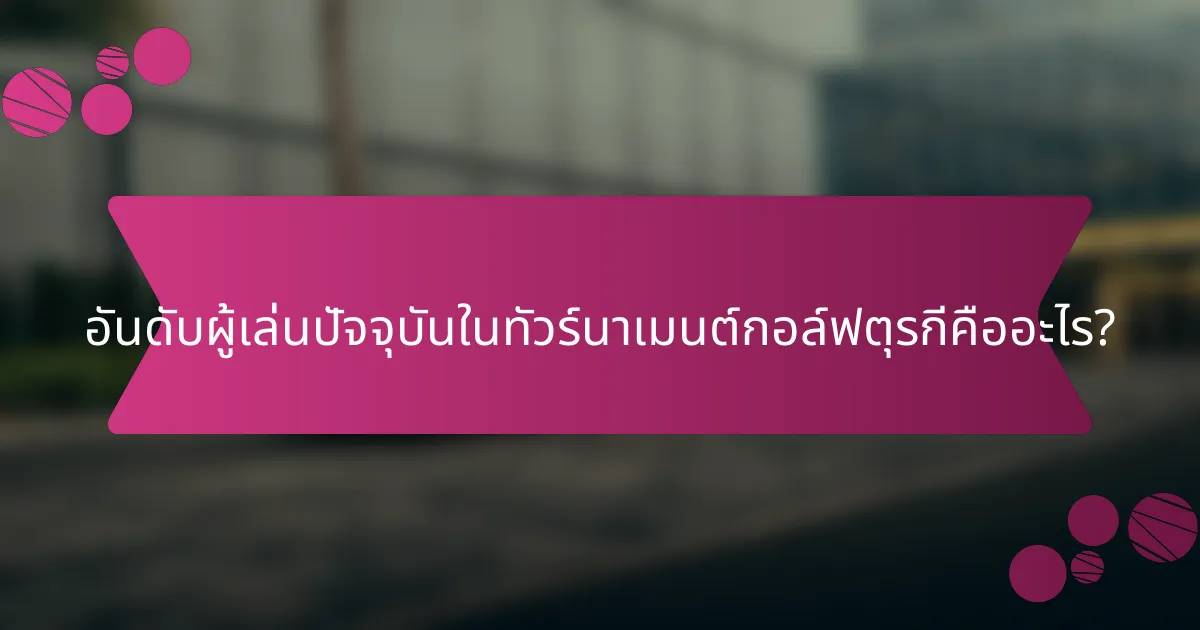 อันดับผู้เล่นปัจจุบันในทัวร์นาเมนต์กอล์ฟตุรกีคืออะไร?