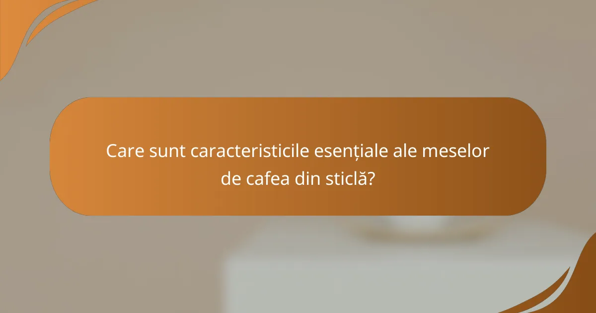 Care sunt caracteristicile esențiale ale meselor de cafea din sticlă?