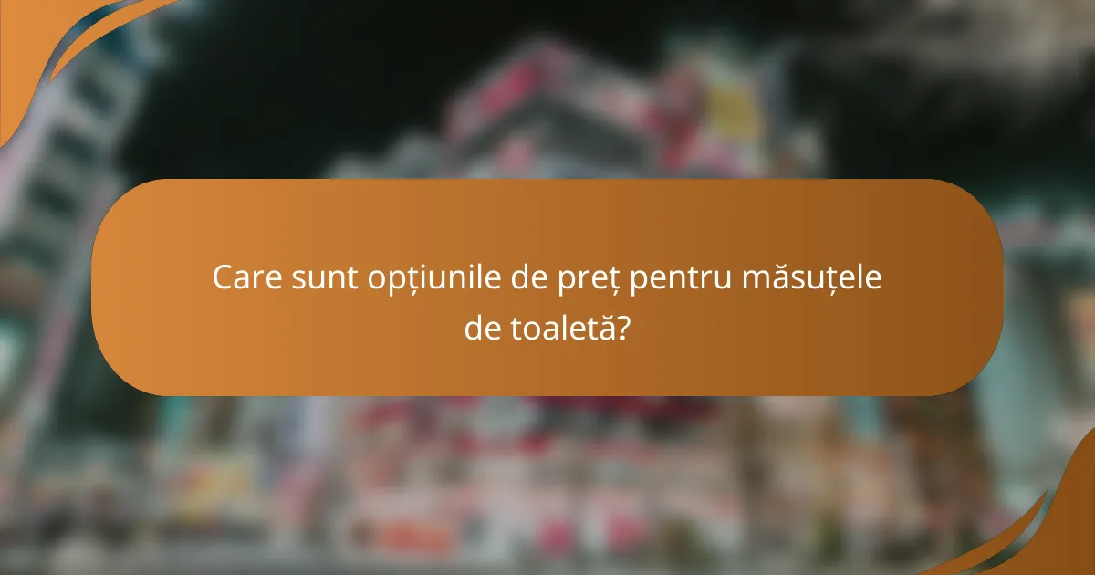 Care sunt opțiunile de preț pentru măsuțele de toaletă?