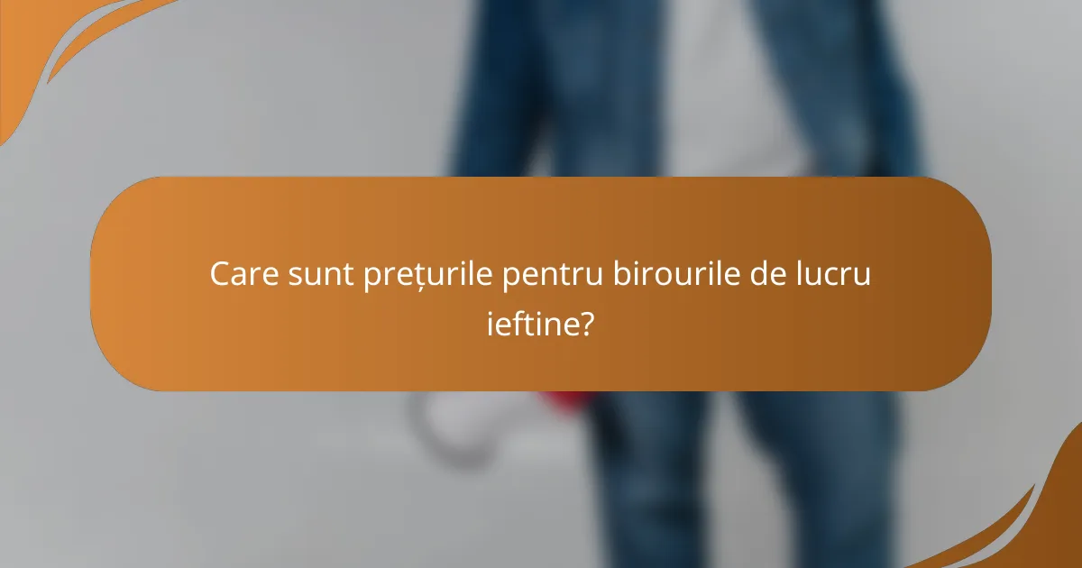 Care sunt prețurile pentru birourile de lucru ieftine?