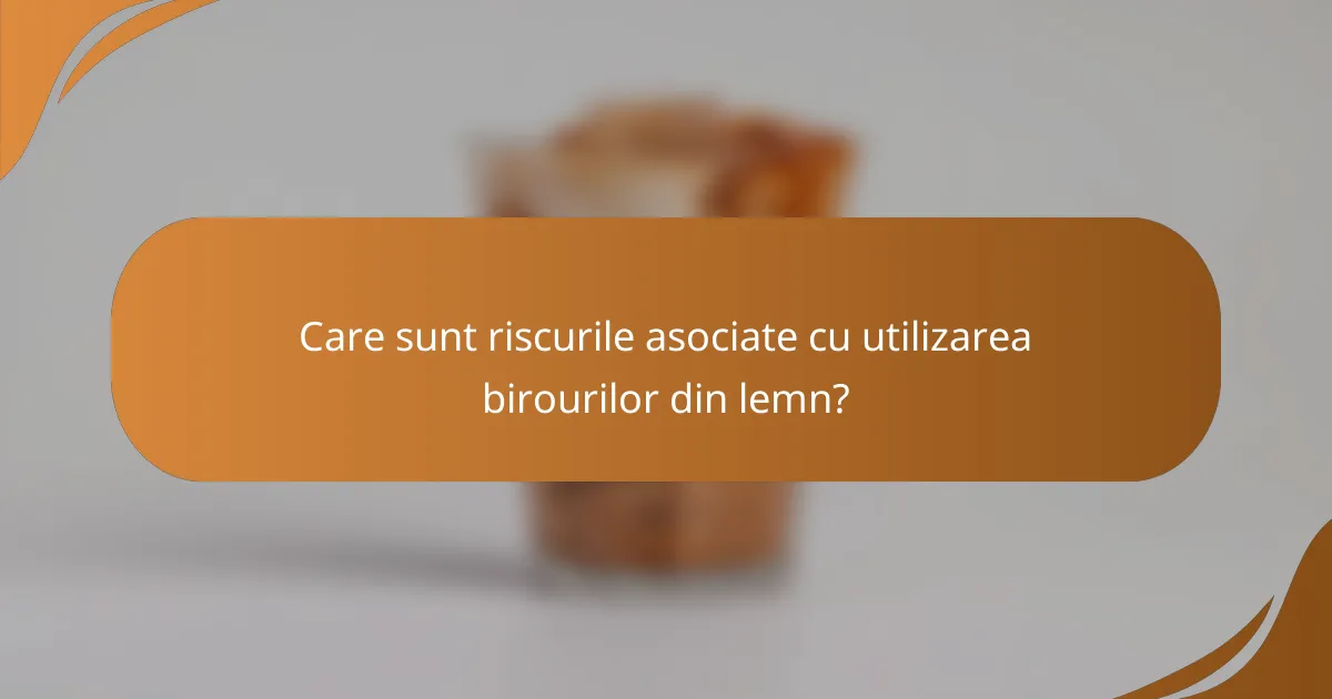 Care sunt riscurile asociate cu utilizarea birourilor din lemn?