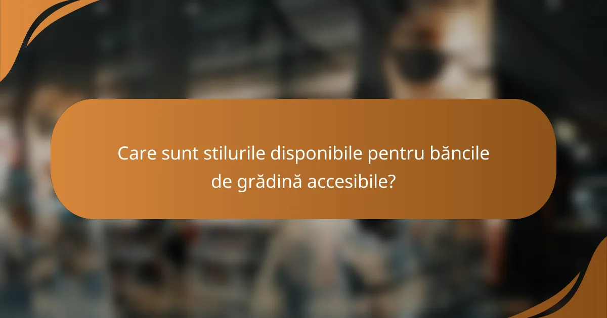 Care sunt stilurile disponibile pentru băncile de grădină accesibile?