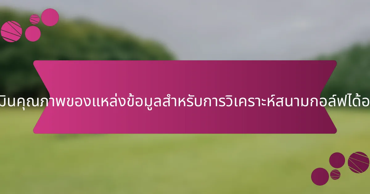 จะประเมินคุณภาพของแหล่งข้อมูลสำหรับการวิเคราะห์สนามกอล์ฟได้อย่างไร?