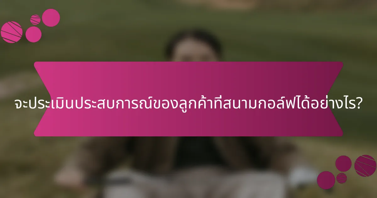 จะประเมินประสบการณ์ของลูกค้าที่สนามกอล์ฟได้อย่างไร?