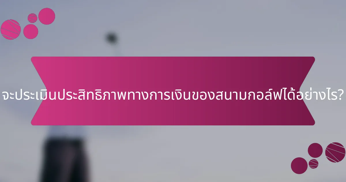 จะประเมินประสิทธิภาพทางการเงินของสนามกอล์ฟได้อย่างไร?