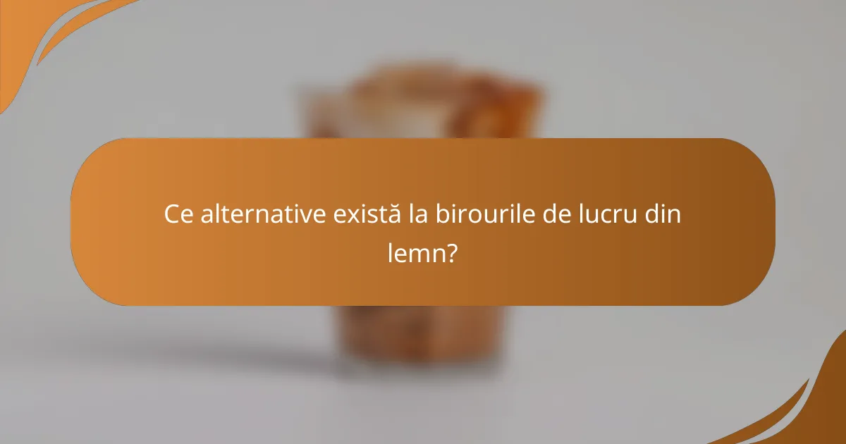 Ce alternative există la birourile de lucru din lemn?