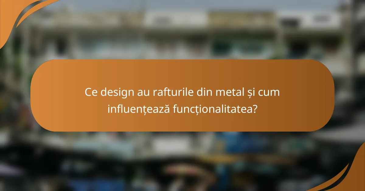 Ce design au rafturile din metal și cum influențează funcționalitatea?