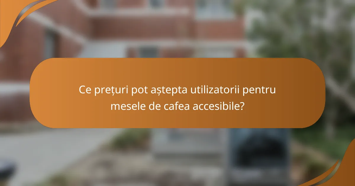Ce prețuri pot aștepta utilizatorii pentru mesele de cafea accesibile?