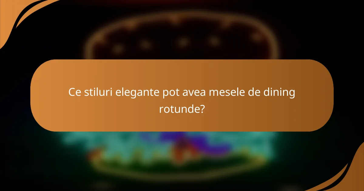 Ce stiluri elegante pot avea mesele de dining rotunde?