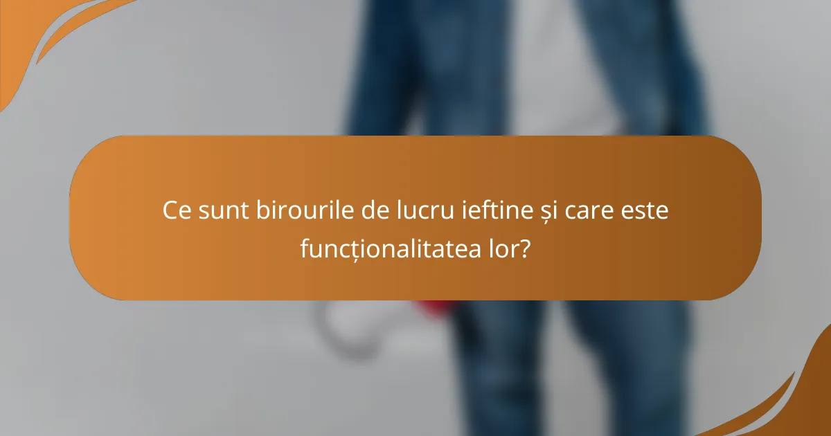 Ce sunt birourile de lucru ieftine și care este funcționalitatea lor?