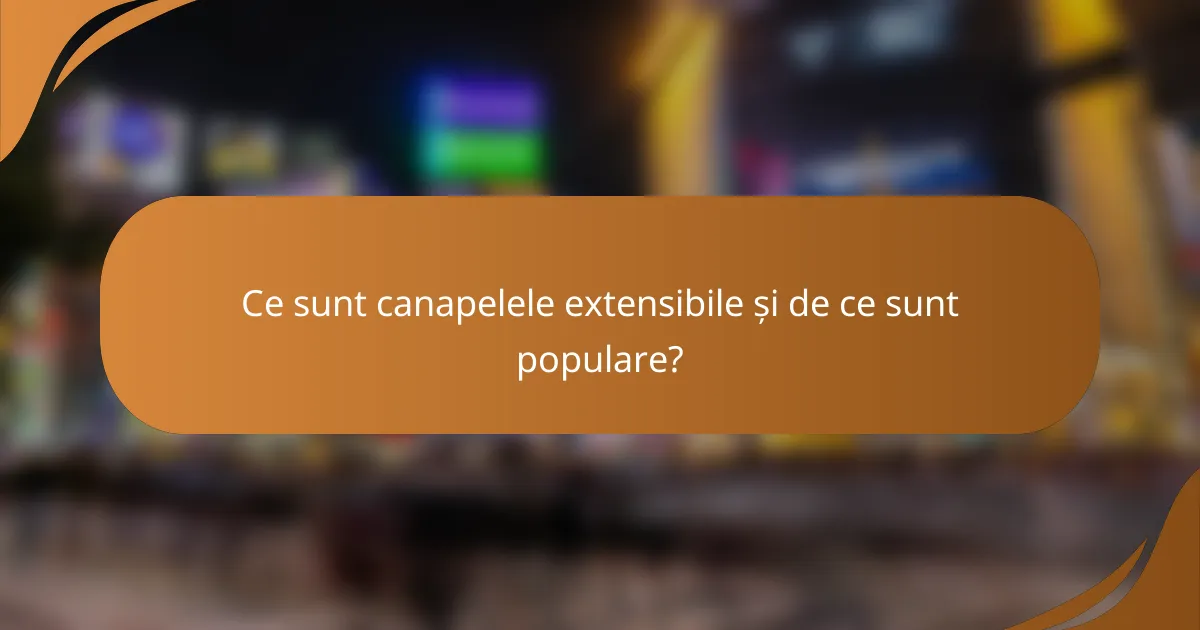 Ce sunt canapelele extensibile și de ce sunt populare?