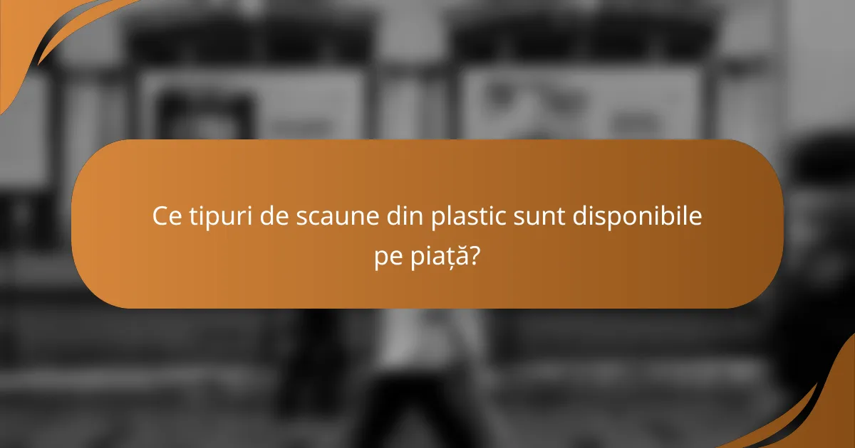 Ce tipuri de scaune din plastic sunt disponibile pe piață?