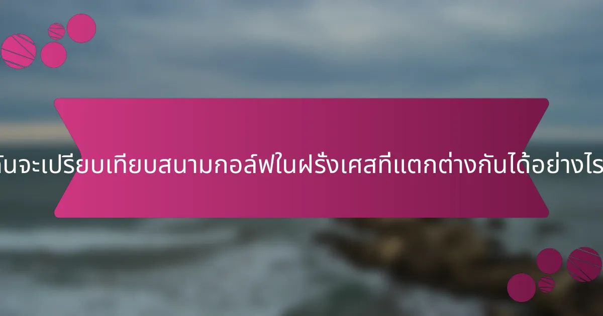 ฉันจะเปรียบเทียบสนามกอล์ฟในฝรั่งเศสที่แตกต่างกันได้อย่างไร?
