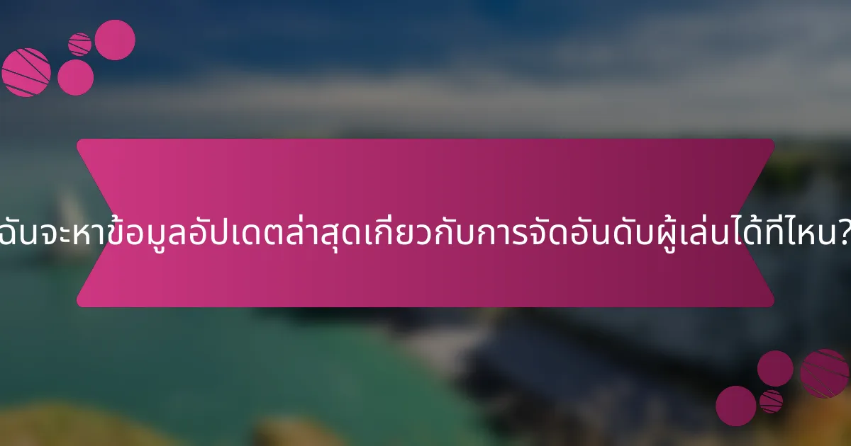 ฉันจะหาข้อมูลอัปเดตล่าสุดเกี่ยวกับการจัดอันดับผู้เล่นได้ที่ไหน?