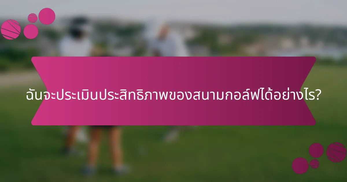 ฉันจะประเมินประสิทธิภาพของสนามกอล์ฟได้อย่างไร?
