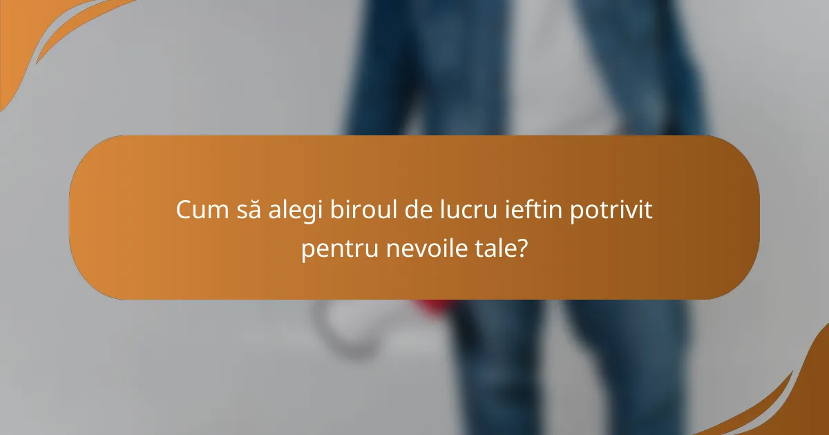 Cum să alegi biroul de lucru ieftin potrivit pentru nevoile tale?