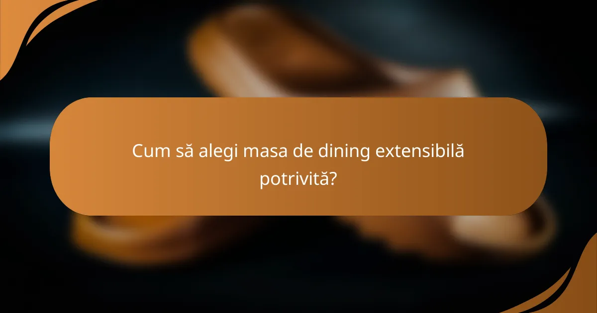 Cum să alegi masa de dining extensibilă potrivită?