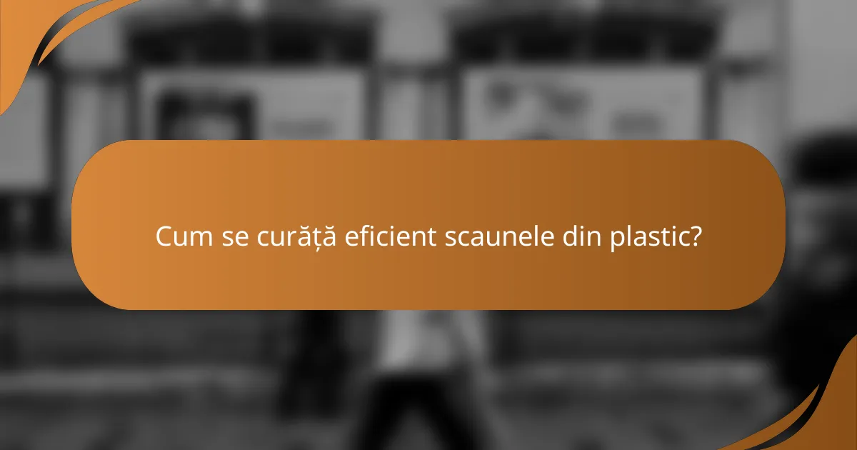 Cum se curăță eficient scaunele din plastic?