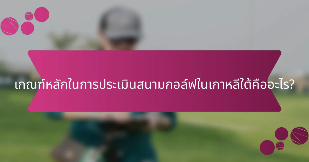 เกณฑ์หลักในการประเมินสนามกอล์ฟในเกาหลีใต้คืออะไร?