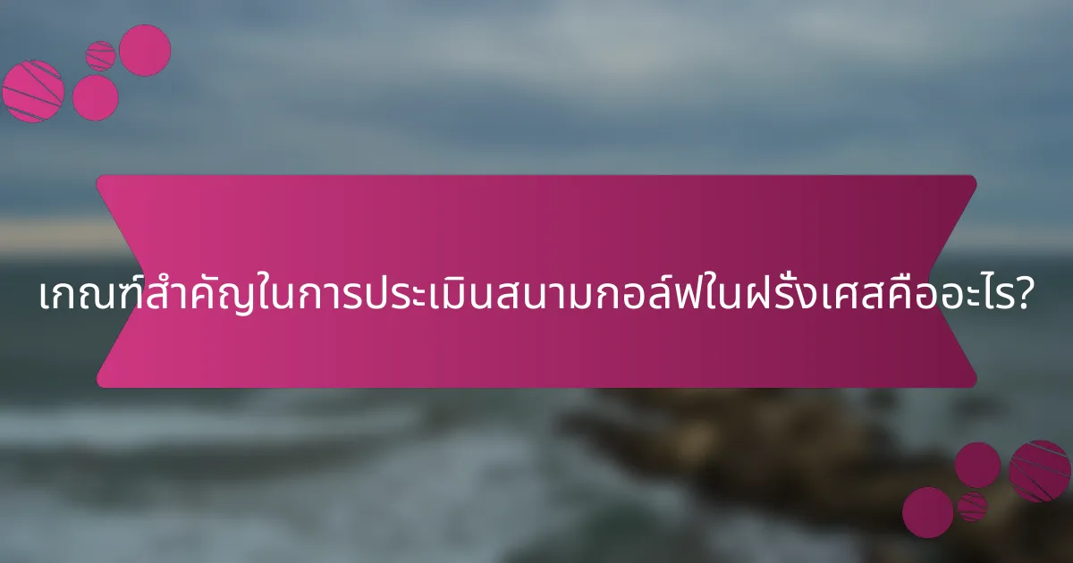 เกณฑ์สำคัญในการประเมินสนามกอล์ฟในฝรั่งเศสคืออะไร?