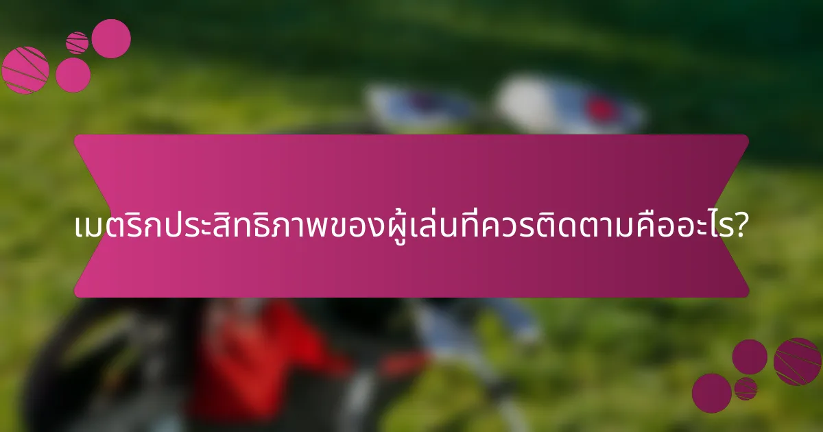 เมตริกประสิทธิภาพของผู้เล่นที่ควรติดตามคืออะไร?