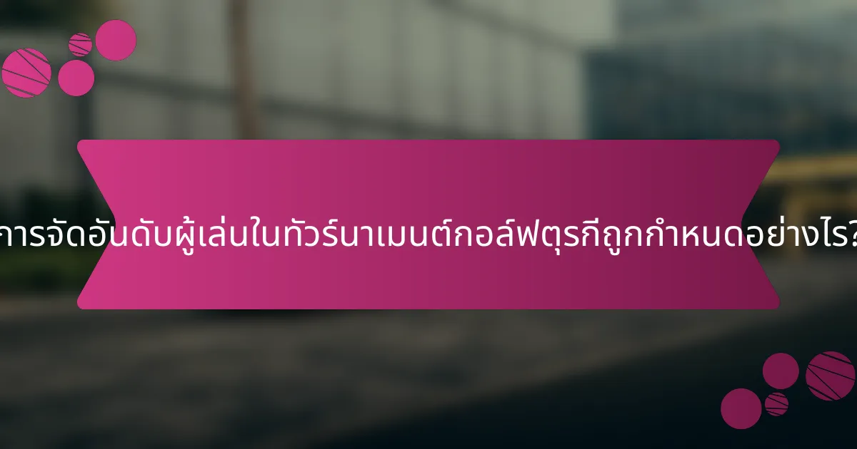 การจัดอันดับผู้เล่นในทัวร์นาเมนต์กอล์ฟตุรกีถูกกำหนดอย่างไร?