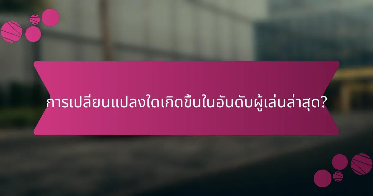 การเปลี่ยนแปลงใดเกิดขึ้นในอันดับผู้เล่นล่าสุด?