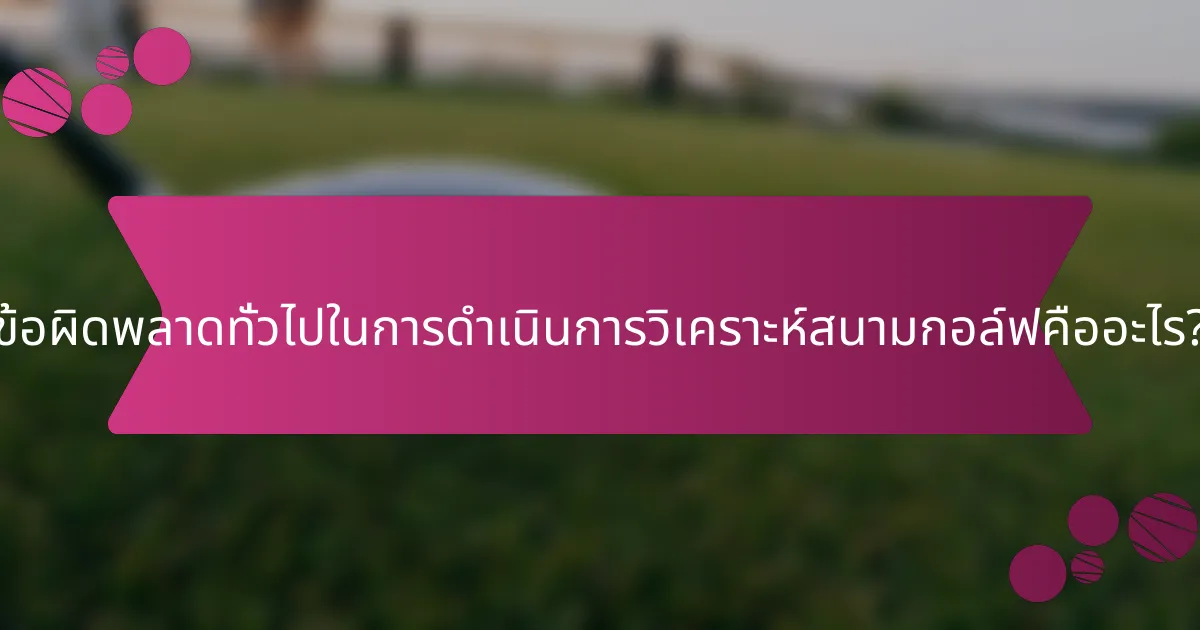 ข้อผิดพลาดทั่วไปในการดำเนินการวิเคราะห์สนามกอล์ฟคืออะไร?