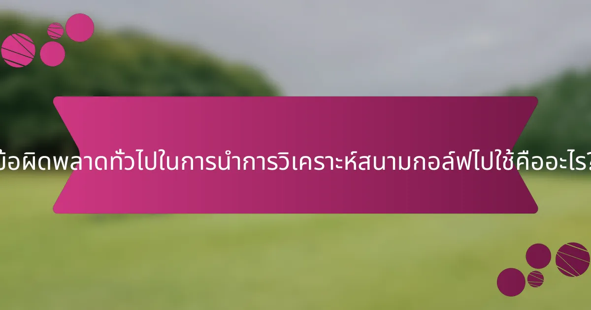 ข้อผิดพลาดทั่วไปในการนำการวิเคราะห์สนามกอล์ฟไปใช้คืออะไร?