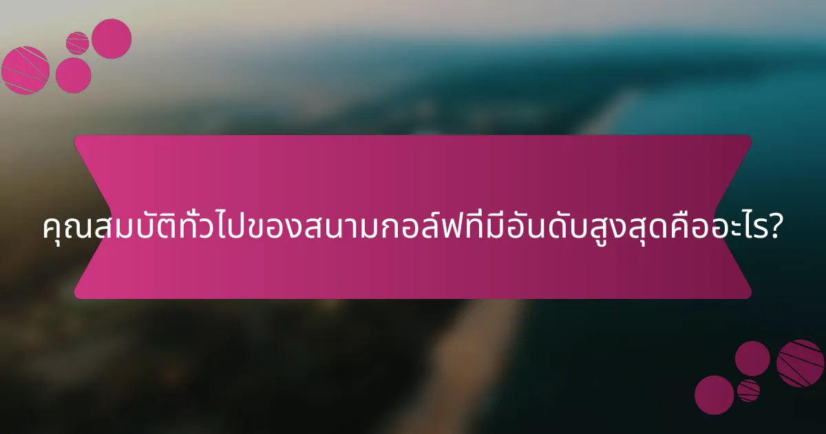 คุณสมบัติทั่วไปของสนามกอล์ฟที่มีอันดับสูงสุดคืออะไร?