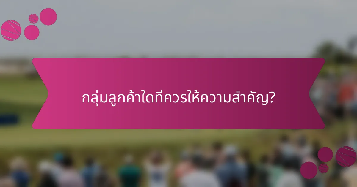 กลุ่มลูกค้าใดที่ควรให้ความสำคัญ?