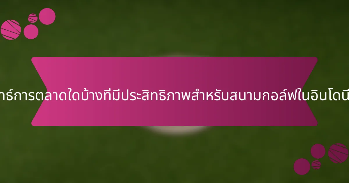 กลยุทธ์การตลาดใดบ้างที่มีประสิทธิภาพสำหรับสนามกอล์ฟในอินโดนีเซีย?