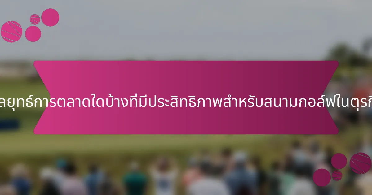 กลยุทธ์การตลาดใดบ้างที่มีประสิทธิภาพสำหรับสนามกอล์ฟในตุรกี?