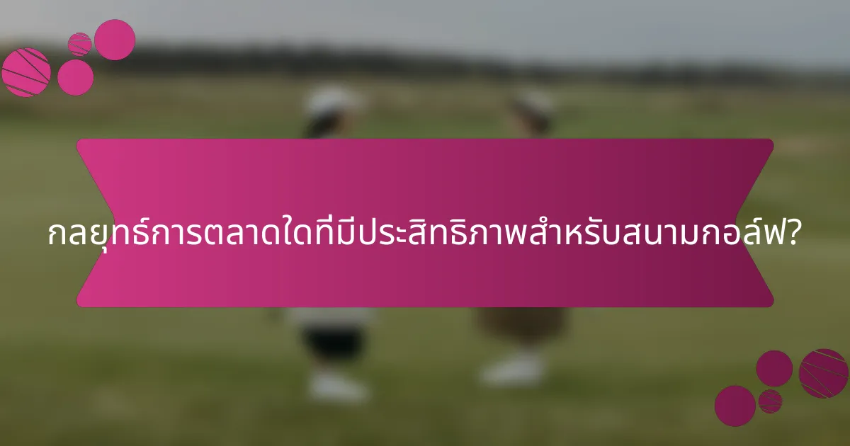 กลยุทธ์การตลาดใดที่มีประสิทธิภาพสำหรับสนามกอล์ฟ?