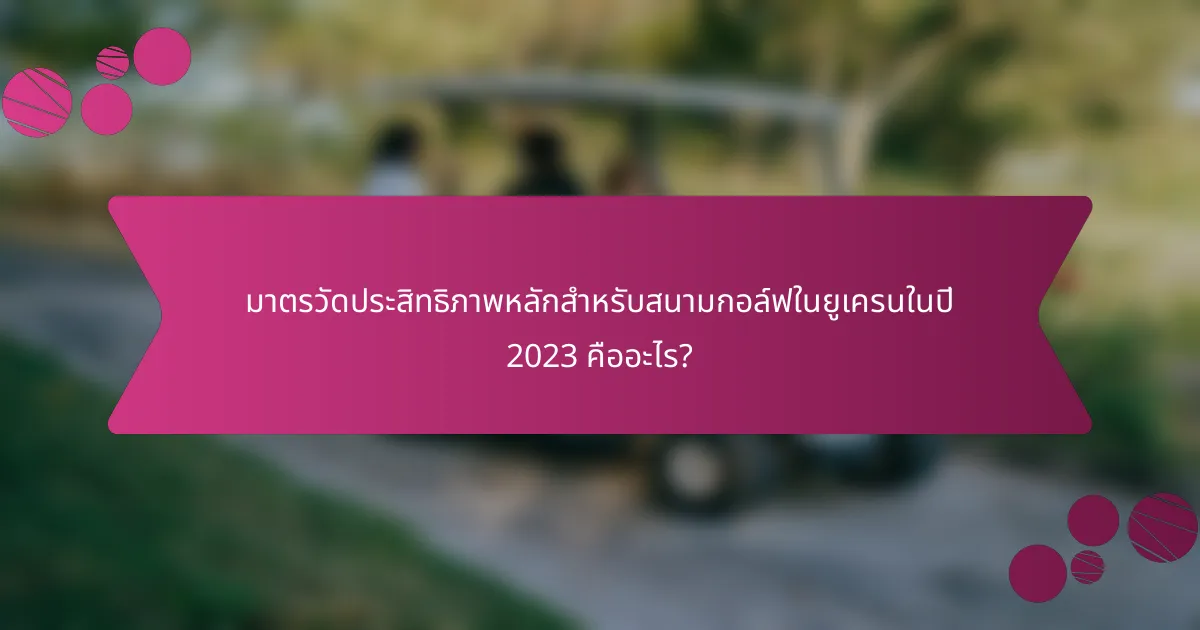 มาตรวัดประสิทธิภาพหลักสำหรับสนามกอล์ฟในยูเครนในปี 2023 คืออะไร?