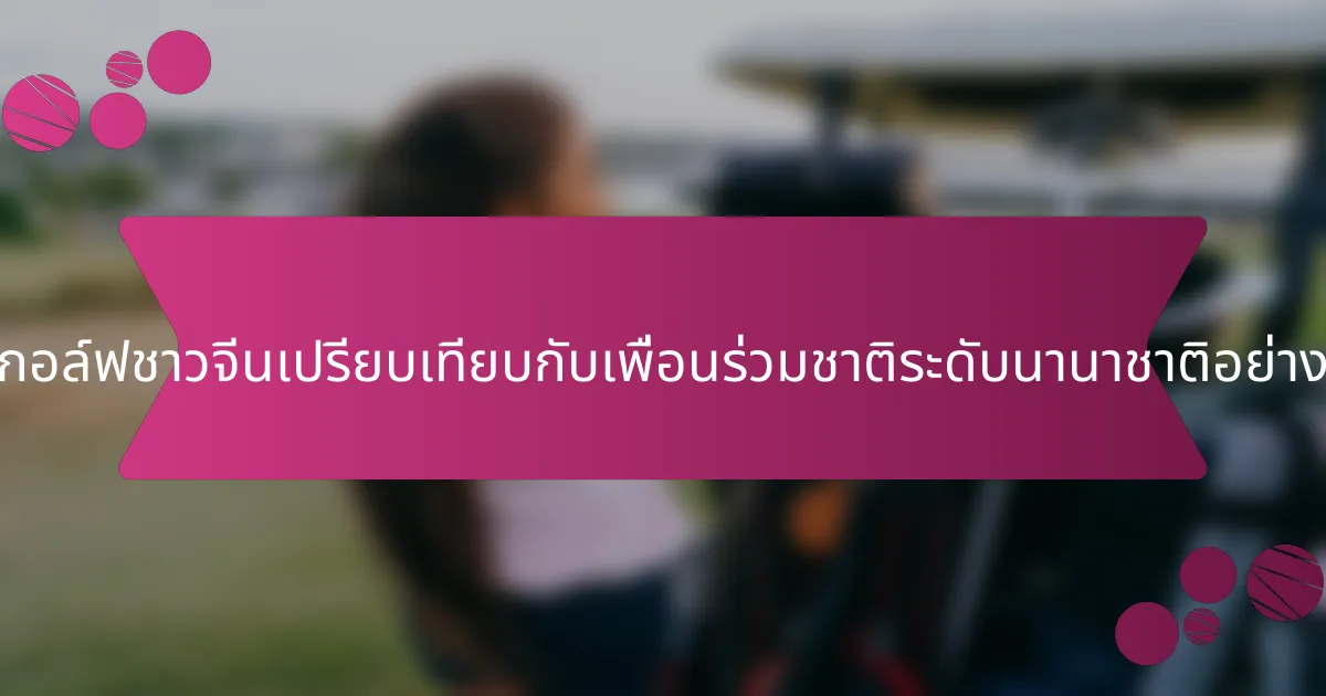 นักกอล์ฟชาวจีนเปรียบเทียบกับเพื่อนร่วมชาติระดับนานาชาติอย่างไร?