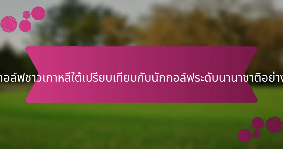 นักกอล์ฟชาวเกาหลีใต้เปรียบเทียบกับนักกอล์ฟระดับนานาชาติอย่างไร?
