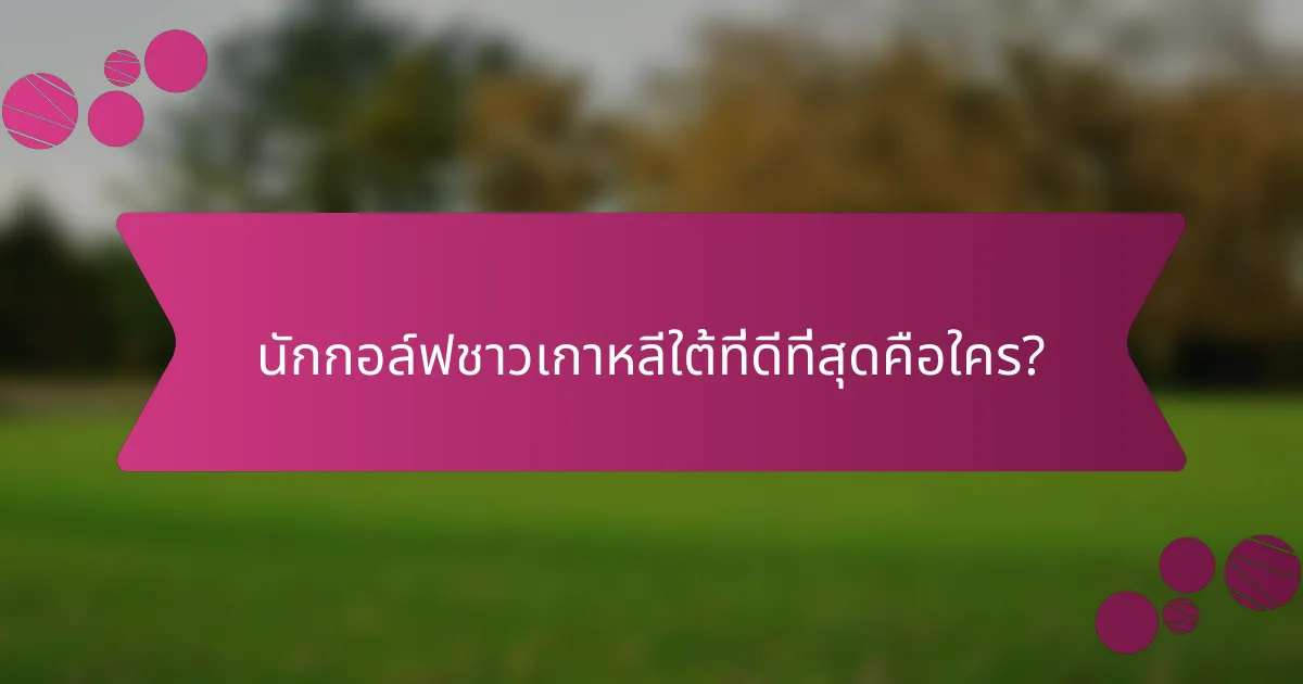 นักกอล์ฟชาวเกาหลีใต้ที่ดีที่สุดคือใคร?