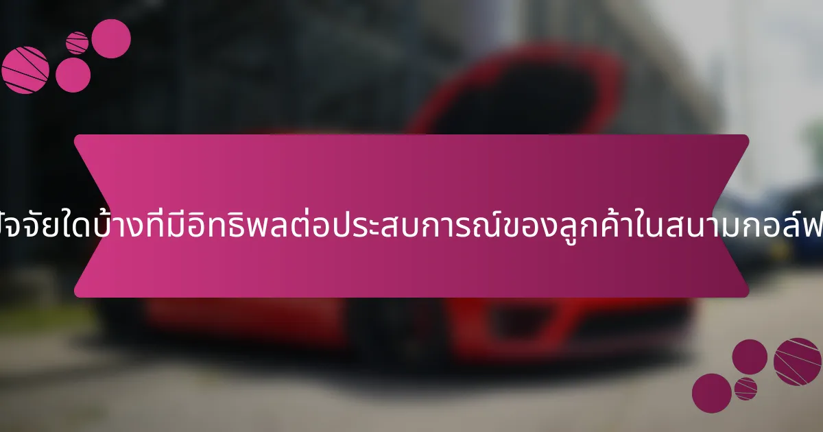 ปัจจัยใดบ้างที่มีอิทธิพลต่อประสบการณ์ของลูกค้าในสนามกอล์ฟ?
