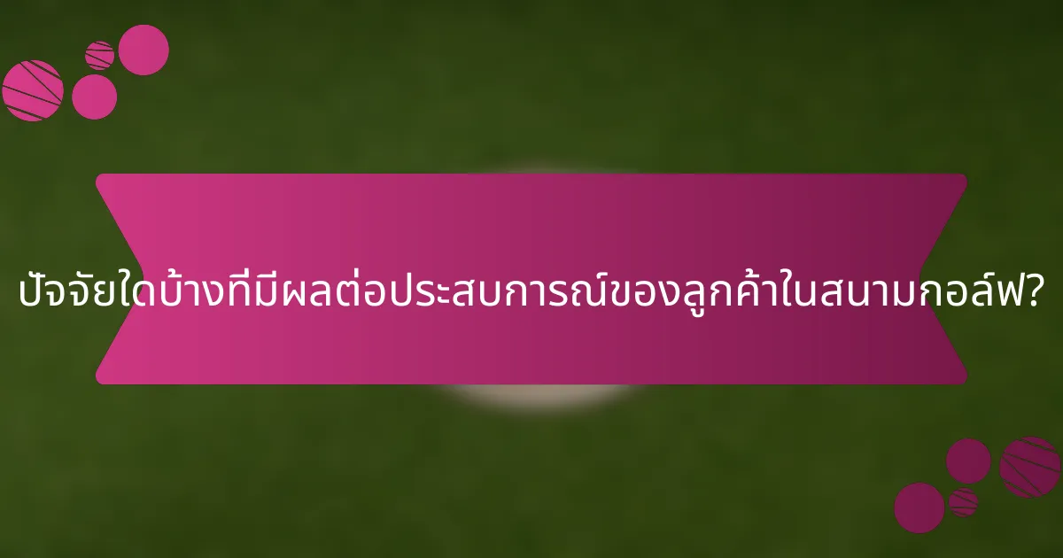 ปัจจัยใดบ้างที่มีผลต่อประสบการณ์ของลูกค้าในสนามกอล์ฟ?