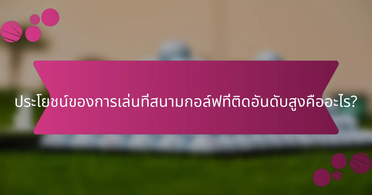 ประโยชน์ของการเล่นที่สนามกอล์ฟที่ติดอันดับสูงคืออะไร?