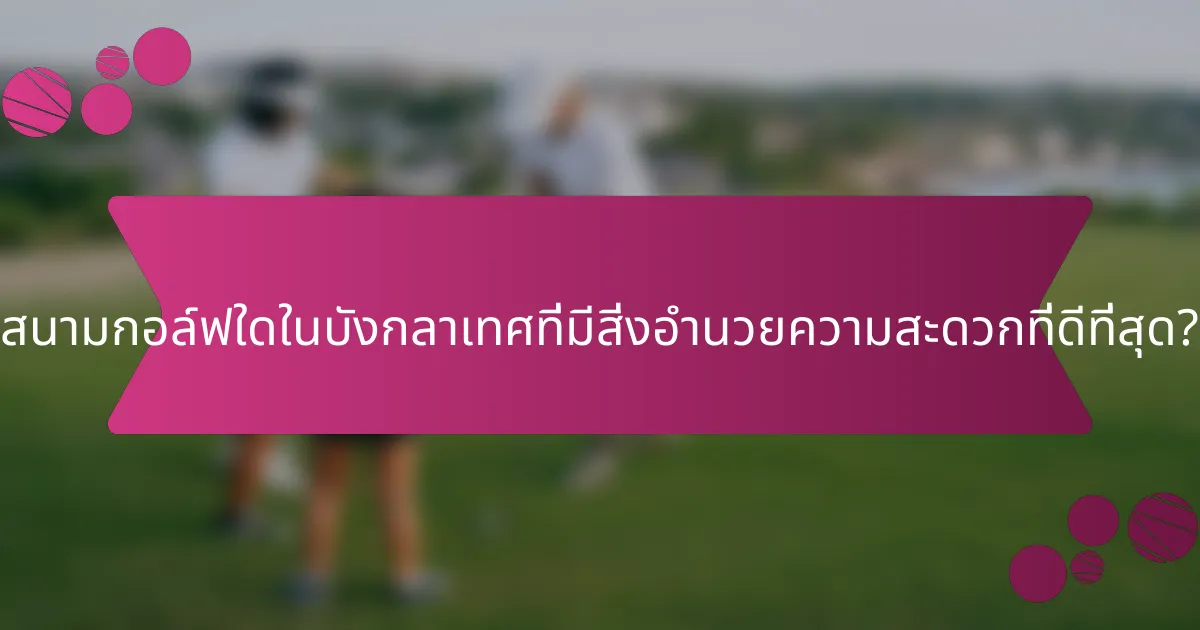 สนามกอล์ฟใดในบังกลาเทศที่มีสิ่งอำนวยความสะดวกที่ดีที่สุด?
