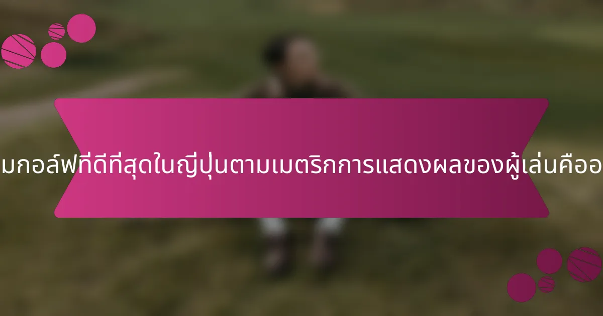 สนามกอล์ฟที่ดีที่สุดในญี่ปุ่นตามเมตริกการแสดงผลของผู้เล่นคืออะไร?