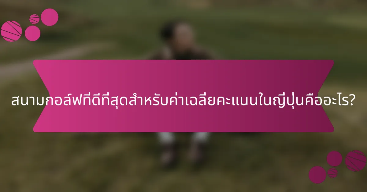 สนามกอล์ฟที่ดีที่สุดสำหรับค่าเฉลี่ยคะแนนในญี่ปุ่นคืออะไร?